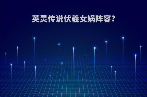 英灵传说伏羲女娲阵容?