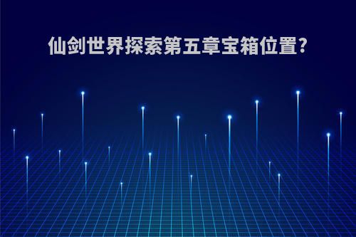 仙剑世界探索第五章宝箱位置?