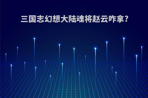 三国志幻想大陆魂将赵云咋拿?