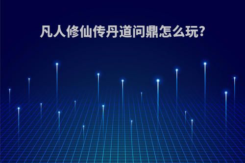 凡人修仙传丹道问鼎怎么玩?