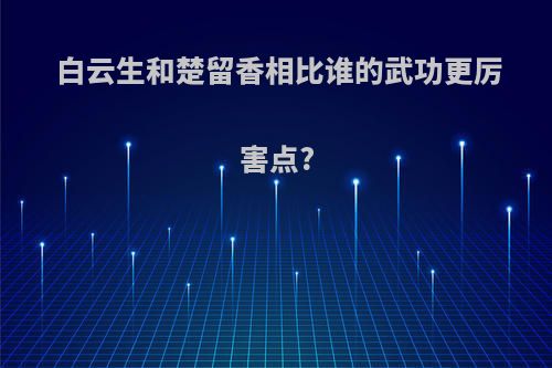白云生和楚留香相比谁的武功更厉害点?