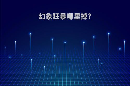 幻象狂暴哪里掉?