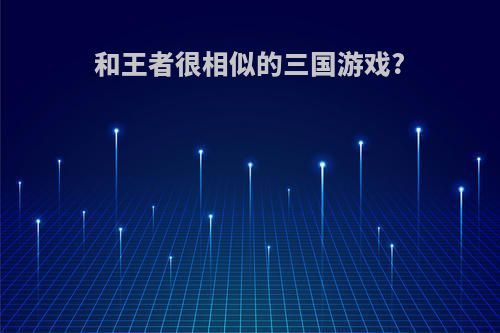 和王者很相似的三国游戏?