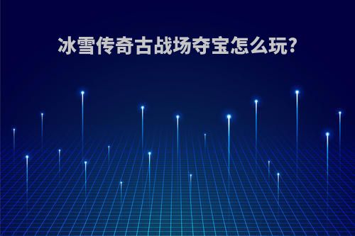 冰雪传奇古战场夺宝怎么玩?