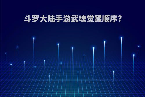 斗罗大陆手游武魂觉醒顺序?