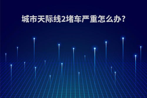 城市天际线2堵车严重怎么办?