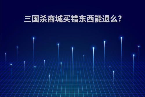 三国杀商城买错东西能退么?