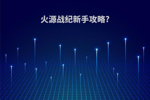 火源战纪新手攻略?