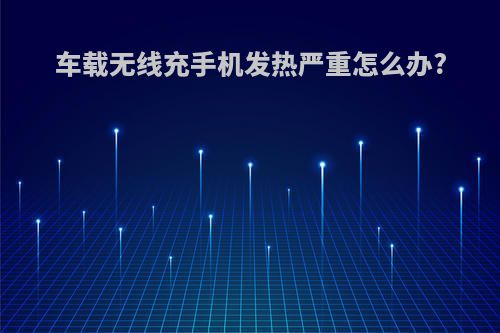 车载无线充手机发热严重怎么办?