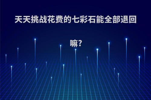 天天挑战花费的七彩石能全部退回嘛?
