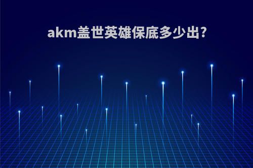 akm盖世英雄保底多少出?