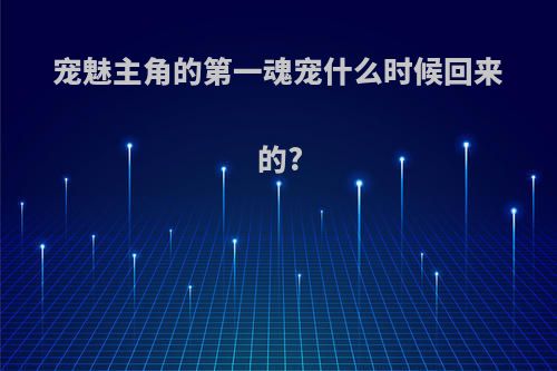 宠魅主角的第一魂宠什么时候回来的?