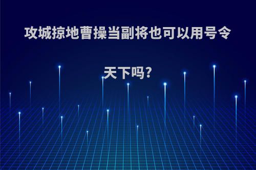 攻城掠地曹操当副将也可以用号令天下吗?