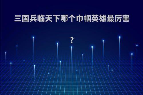 三国兵临天下哪个巾帼英雄最厉害?