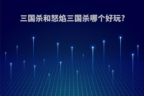 三国杀和怒焰三国杀哪个好玩?