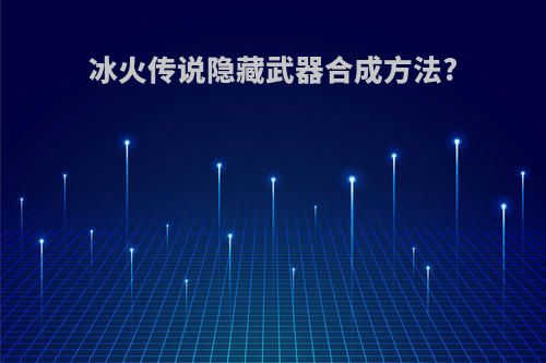 冰火传说隐藏武器合成方法?