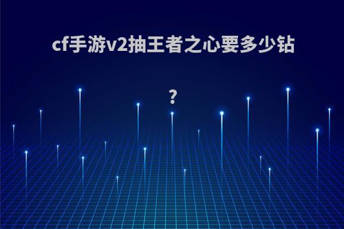 cf手游v2抽王者之心要多少钻?