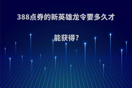 388点券的新英雄龙令要多久才能获得?