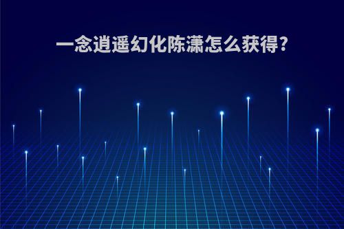 一念逍遥幻化陈潇怎么获得?