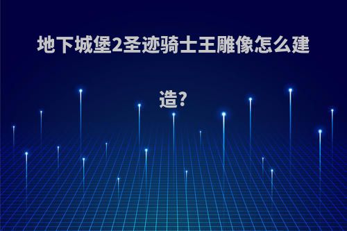 地下城堡2圣迹骑士王雕像怎么建造?