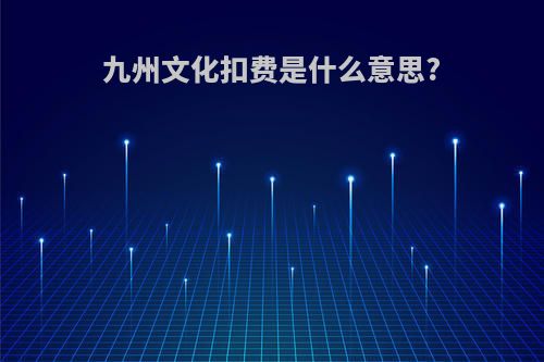 九州文化扣费是什么意思?