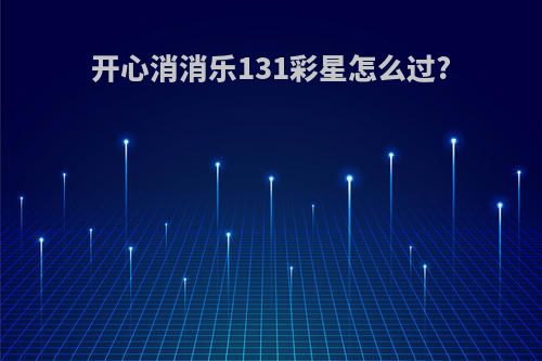 开心消消乐131彩星怎么过?