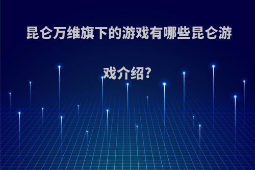 昆仑万维旗下的游戏有哪些昆仑游戏介绍?