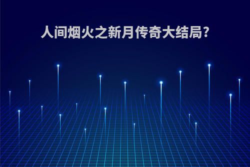 人间烟火之新月传奇大结局?