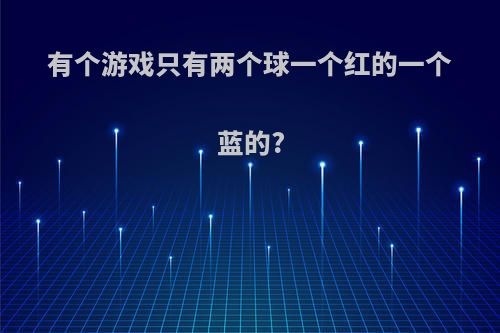 有个游戏只有两个球一个红的一个蓝的?