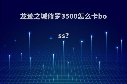 龙迹之城修罗3500怎么卡boss?