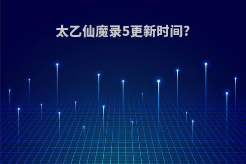 太乙仙魔录5更新时间?