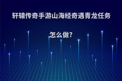 轩辕传奇手游山海经奇遇青龙任务怎么做?