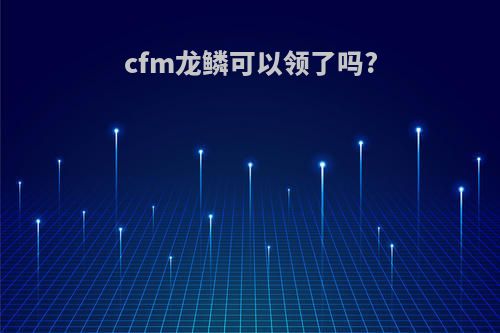 cfm龙鳞可以领了吗?
