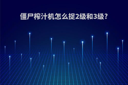 僵尸榨汁机怎么捉2级和3级?