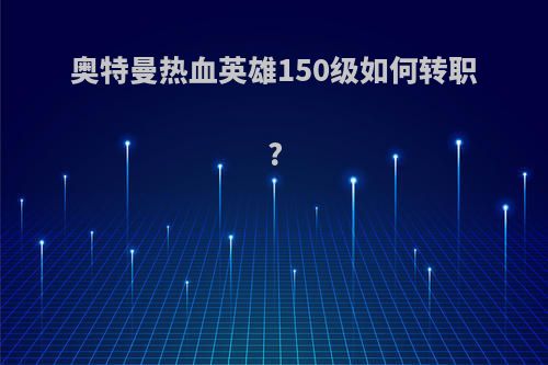 奥特曼热血英雄150级如何转职?