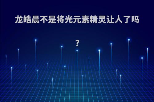 龙皓晨不是将光元素精灵让人了吗?