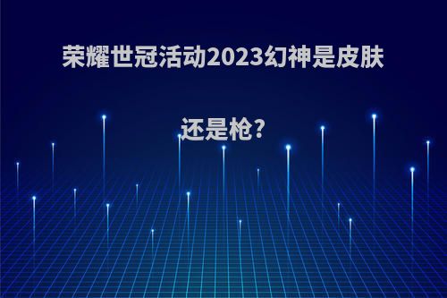 荣耀世冠活动2023幻神是皮肤还是枪?