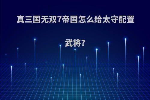 真三国无双7帝国怎么给太守配置武将?
