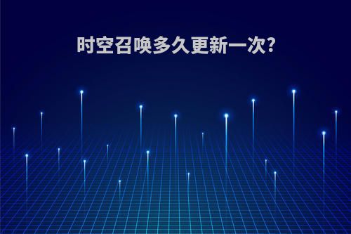 时空召唤多久更新一次?