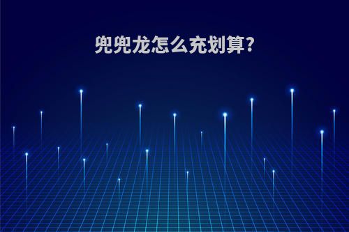 兜兜龙怎么充划算?