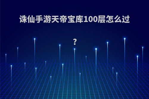 诛仙手游天帝宝库100层怎么过?