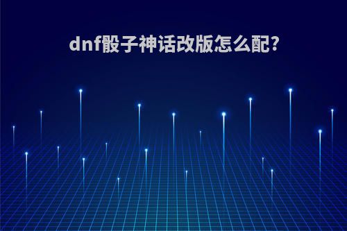 dnf骰子神话改版怎么配?