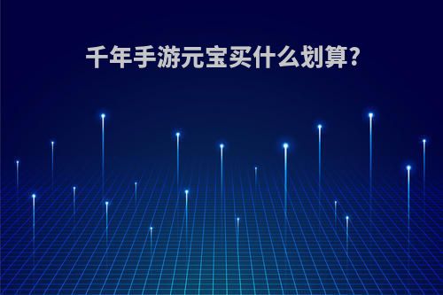 千年手游元宝买什么划算?