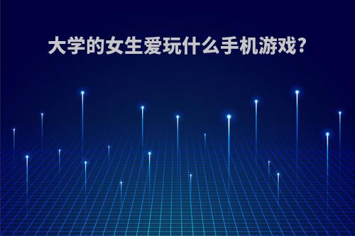 大学的女生爱玩什么手机游戏?