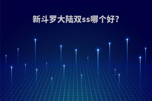 新斗罗大陆双ss哪个好?