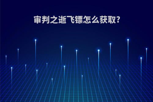 审判之逝飞镖怎么获取?