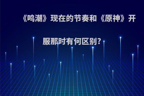 《鸣潮》现在的节奏和《原神》开服那时有何区别?