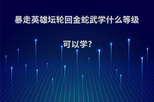 暴走英雄坛轮回金蛇武学什么等级可以学?