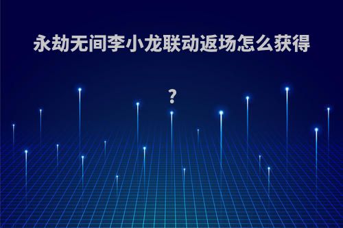 永劫无间李小龙联动返场怎么获得?