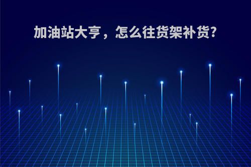 加油站大亨，怎么往货架补货?